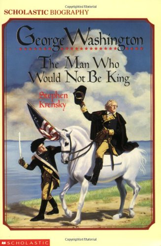 George Washington:the Man Who Would Not Be King